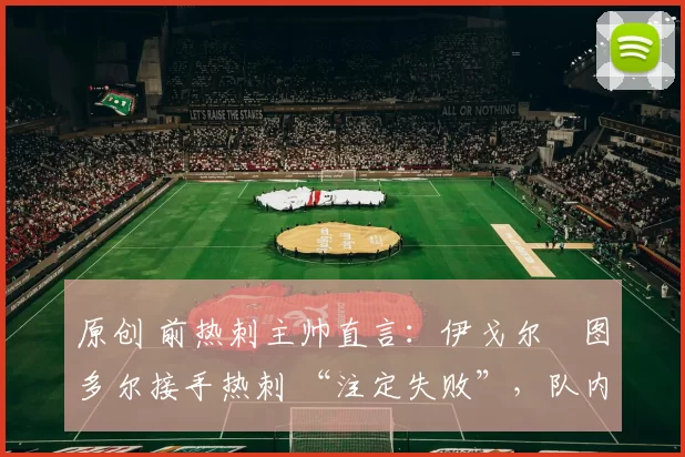 原创 前热刺主帅直言:伊戈尔・图多尔接手热刺 “注定失败”,队内氛围 “ toxic 至极”