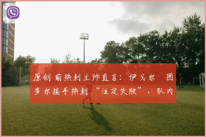 原创 前热刺主帅直言：伊戈尔・图多尔接手热刺 “注定失败”，队内氛围 “ toxic 至极”