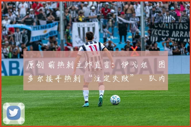 原创 前热刺主帅直言:伊戈尔・图多尔接手热刺 “注定失败”,队内氛围 “ toxic 至极”