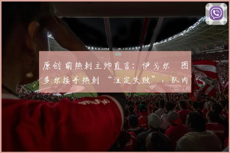 原创 前热刺主帅直言：伊戈尔・图多尔接手热刺 “注定失败”，队内氛围 “ toxic 至极”