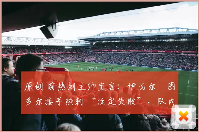原创 前热刺主帅直言:伊戈尔・图多尔接手热刺 “注定失败”,队内氛围 “ toxic 至极”