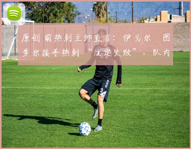 原创 前热刺主帅直言:伊戈尔・图多尔接手热刺 “注定失败”,队内氛围 “ toxic 至极”
