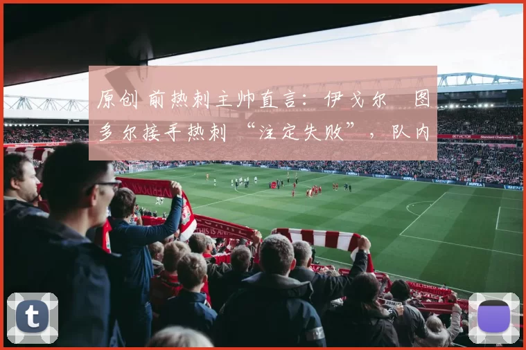 原创 前热刺主帅直言：伊戈尔・图多尔接手热刺 “注定失败”，队内氛围 “ toxic 至极”