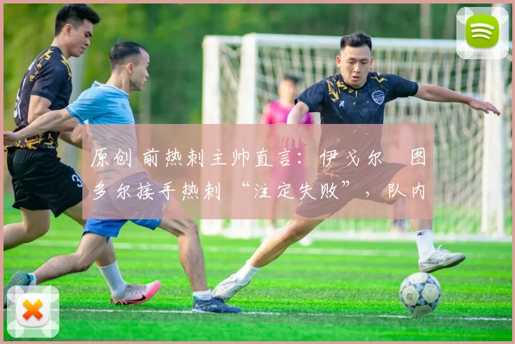 原创 前热刺主帅直言:伊戈尔・图多尔接手热刺 “注定失败”,队内氛围 “ toxic 至极”