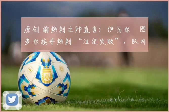 原创 前热刺主帅直言：伊戈尔・图多尔接手热刺 “注定失败”，队内氛围 “ toxic 至极”