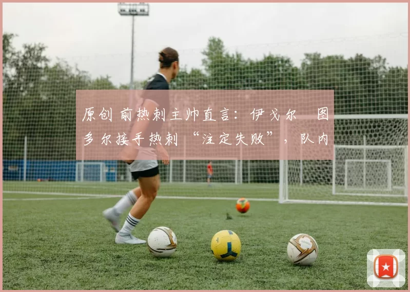 原创 前热刺主帅直言:伊戈尔・图多尔接手热刺 “注定失败”,队内氛围 “ toxic 至极”