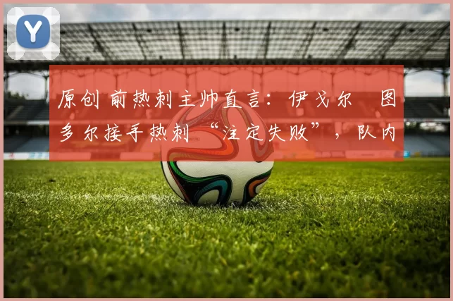 原创 前热刺主帅直言：伊戈尔・图多尔接手热刺 “注定失败”，队内氛围 “ toxic 至极”