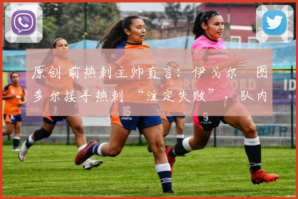 原创 前热刺主帅直言：伊戈尔・图多尔接手热刺 “注定失败”，队内氛围 “ toxic 至极”