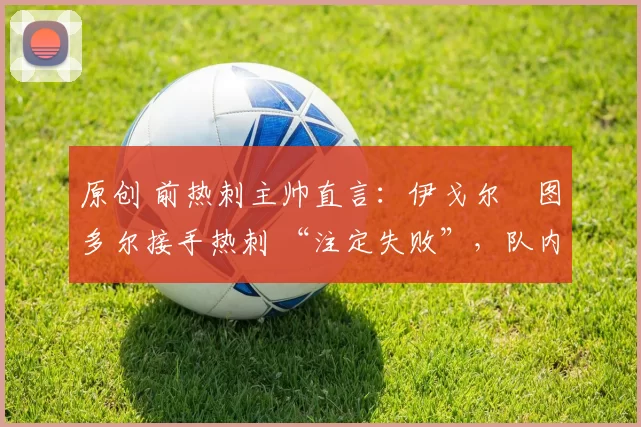 原创 前热刺主帅直言:伊戈尔・图多尔接手热刺 “注定失败”,队内氛围 “ toxic 至极”