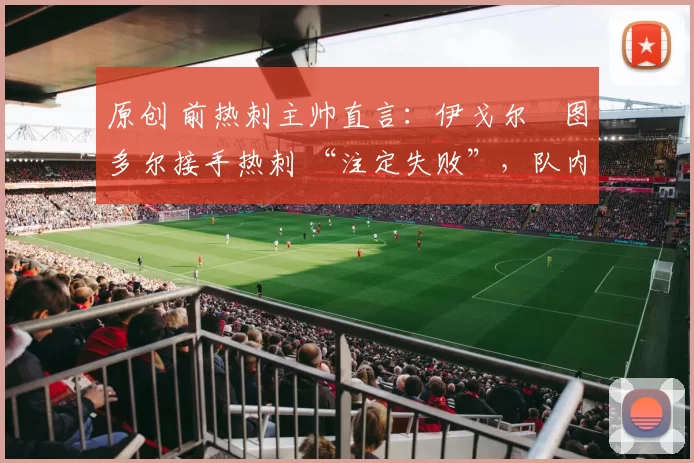 原创 前热刺主帅直言：伊戈尔・图多尔接手热刺 “注定失败”，队内氛围 “ toxic 至极”
