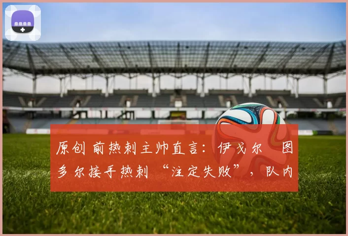 原创 前热刺主帅直言：伊戈尔・图多尔接手热刺 “注定失败”，队内氛围 “ toxic 至极”