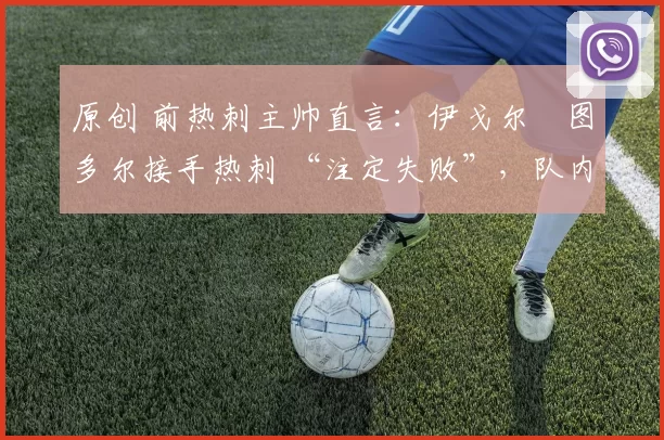 原创 前热刺主帅直言:伊戈尔・图多尔接手热刺 “注定失败”,队内氛围 “ toxic 至极”