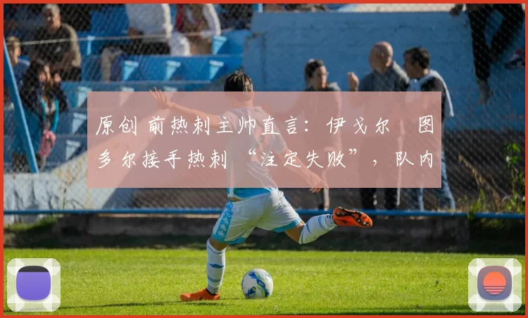 原创 前热刺主帅直言:伊戈尔・图多尔接手热刺 “注定失败”,队内氛围 “ toxic 至极”