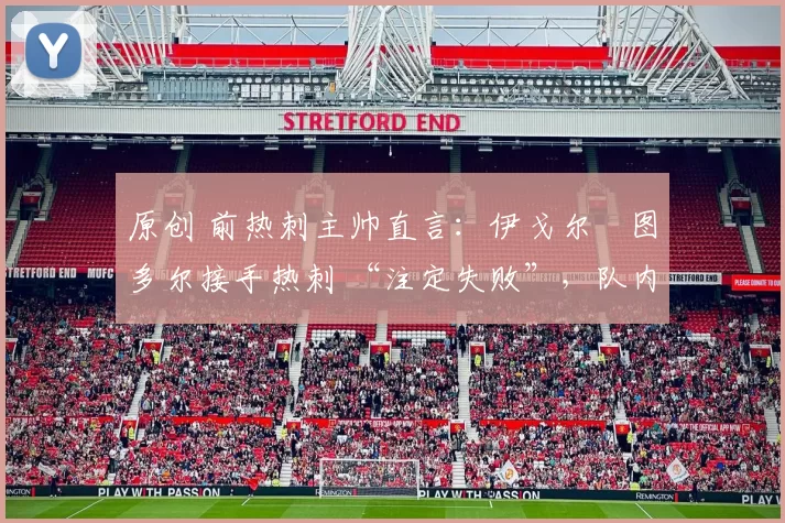 原创 前热刺主帅直言:伊戈尔・图多尔接手热刺 “注定失败”,队内氛围 “ toxic 至极”