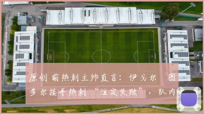 原创 前热刺主帅直言：伊戈尔・图多尔接手热刺 “注定失败”，队内氛围 “ toxic 至极”