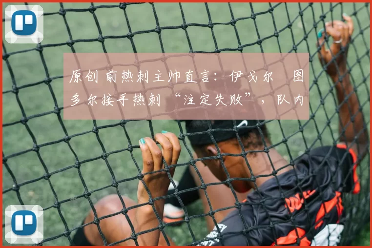 原创 前热刺主帅直言：伊戈尔・图多尔接手热刺 “注定失败”，队内氛围 “ toxic 至极”