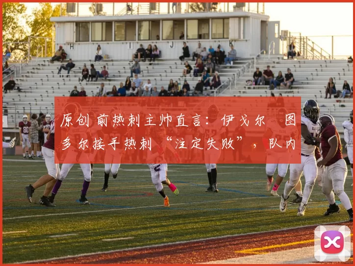 原创 前热刺主帅直言:伊戈尔・图多尔接手热刺 “注定失败”,队内氛围 “ toxic 至极”