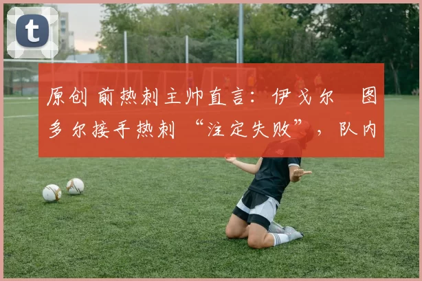 原创 前热刺主帅直言:伊戈尔・图多尔接手热刺 “注定失败”,队内氛围 “ toxic 至极”