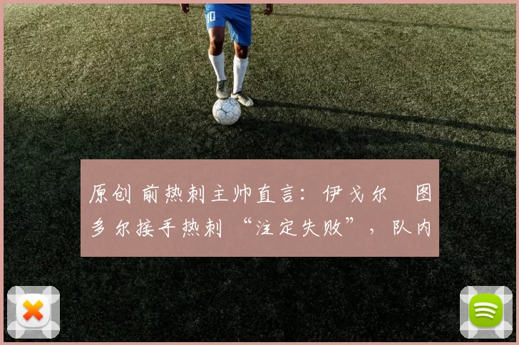 原创 前热刺主帅直言：伊戈尔・图多尔接手热刺 “注定失败”，队内氛围 “ toxic 至极”