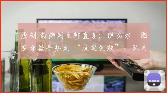 原创 前热刺主帅直言：伊戈尔・图多尔接手热刺 “注定失败”，队内氛围 “ toxic 至极”