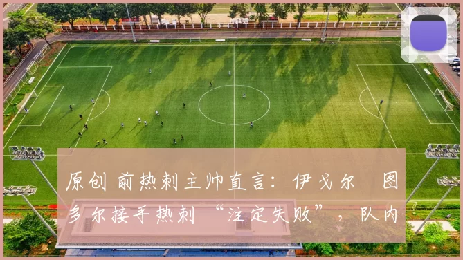 原创 前热刺主帅直言:伊戈尔・图多尔接手热刺 “注定失败”,队内氛围 “ toxic 至极”