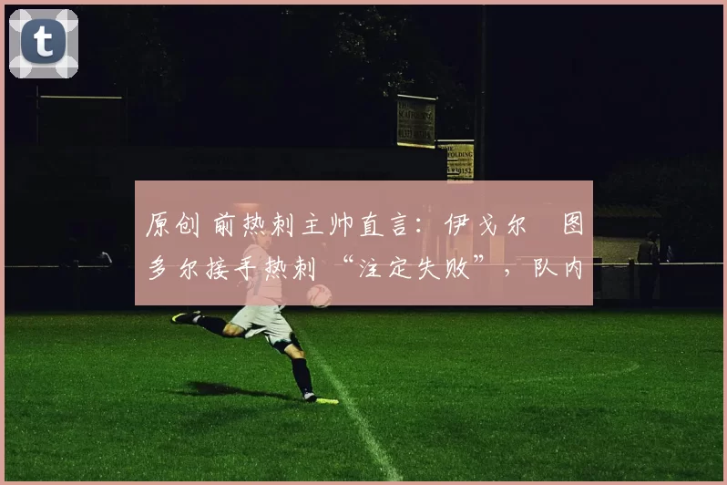 原创 前热刺主帅直言：伊戈尔・图多尔接手热刺 “注定失败”，队内氛围 “ toxic 至极”