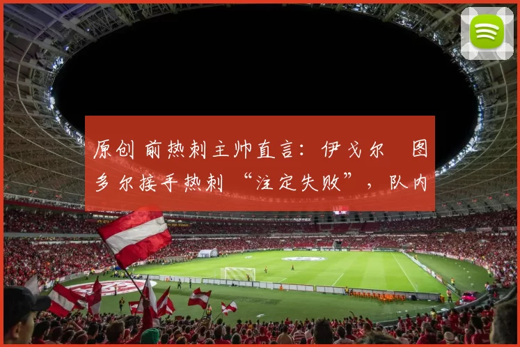 原创 前热刺主帅直言：伊戈尔・图多尔接手热刺 “注定失败”，队内氛围 “ toxic 至极”