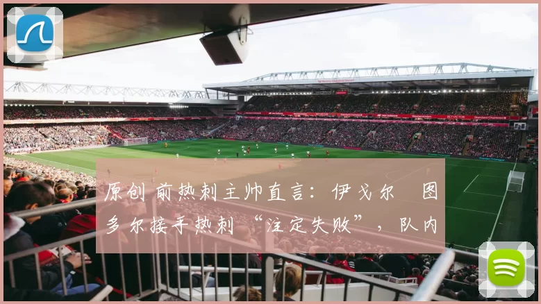 原创 前热刺主帅直言：伊戈尔・图多尔接手热刺 “注定失败”，队内氛围 “ toxic 至极”