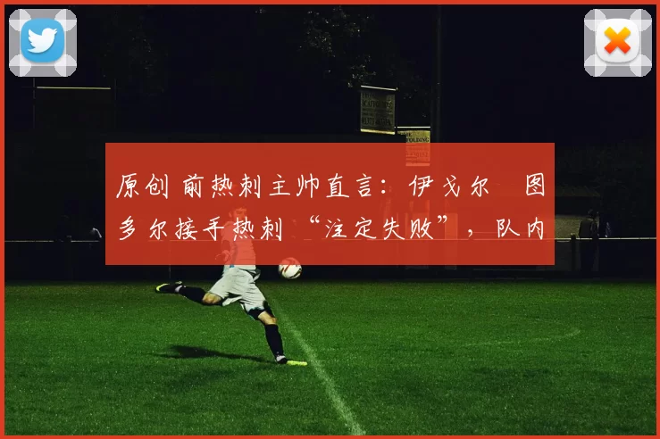 原创 前热刺主帅直言:伊戈尔・图多尔接手热刺 “注定失败”,队内氛围 “ toxic 至极”