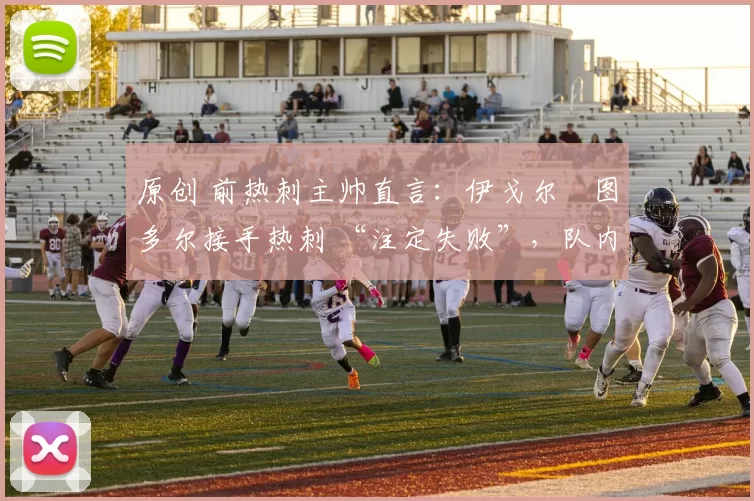 原创 前热刺主帅直言：伊戈尔・图多尔接手热刺 “注定失败”，队内氛围 “ toxic 至极”