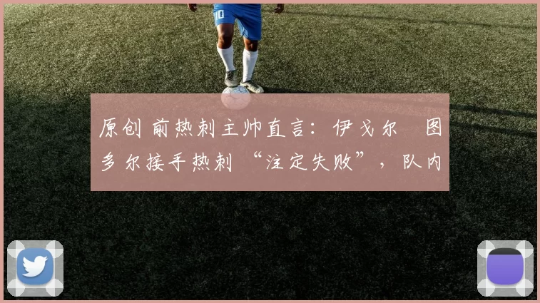 原创 前热刺主帅直言：伊戈尔・图多尔接手热刺 “注定失败”，队内氛围 “ toxic 至极”