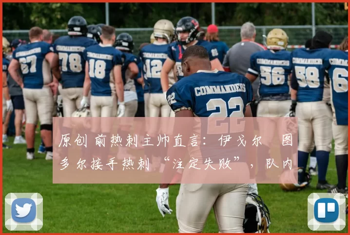 原创 前热刺主帅直言:伊戈尔・图多尔接手热刺 “注定失败”,队内氛围 “ toxic 至极”