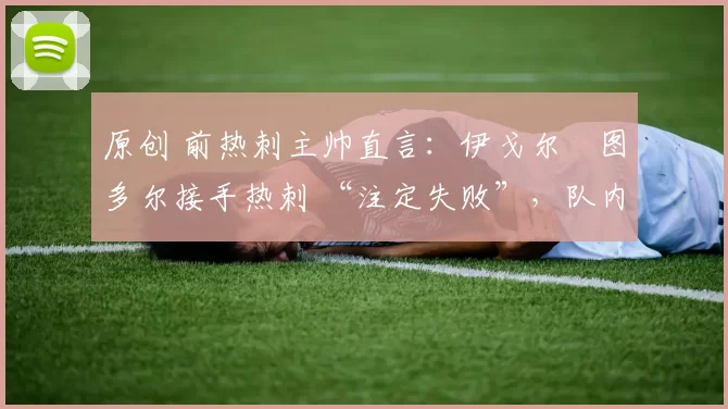 原创 前热刺主帅直言：伊戈尔・图多尔接手热刺 “注定失败”，队内氛围 “ toxic 至极”