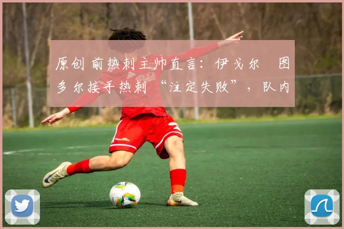 原创 前热刺主帅直言:伊戈尔・图多尔接手热刺 “注定失败”,队内氛围 “ toxic 至极”