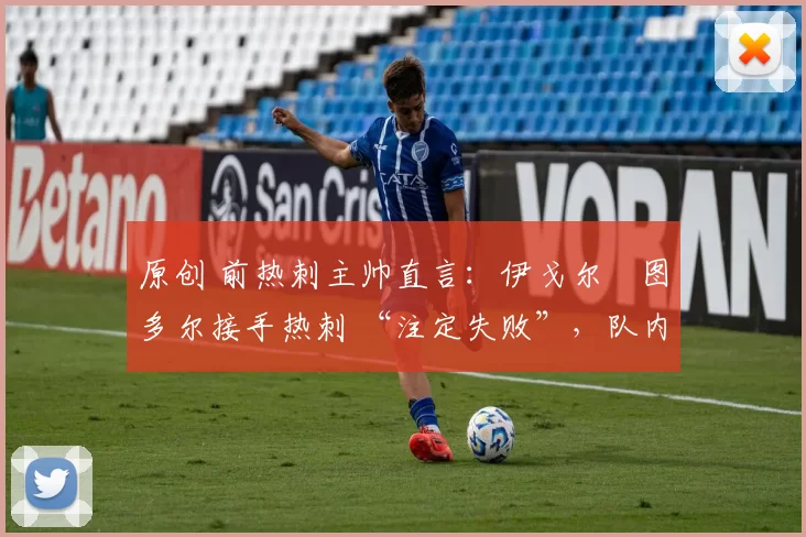原创 前热刺主帅直言：伊戈尔・图多尔接手热刺 “注定失败”，队内氛围 “ toxic 至极”