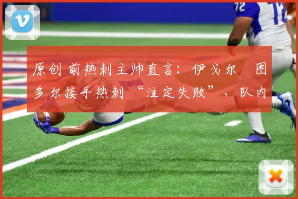 原创 前热刺主帅直言:伊戈尔・图多尔接手热刺 “注定失败”,队内氛围 “ toxic 至极”