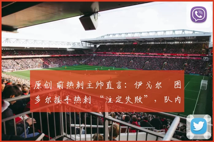 原创 前热刺主帅直言：伊戈尔・图多尔接手热刺 “注定失败”，队内氛围 “ toxic 至极”