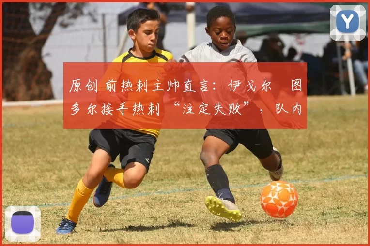 原创 前热刺主帅直言:伊戈尔・图多尔接手热刺 “注定失败”,队内氛围 “ toxic 至极”