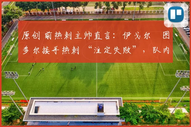 原创 前热刺主帅直言:伊戈尔・图多尔接手热刺 “注定失败”,队内氛围 “ toxic 至极”