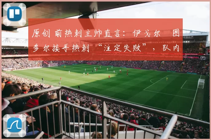 原创 前热刺主帅直言:伊戈尔・图多尔接手热刺 “注定失败”,队内氛围 “ toxic 至极”