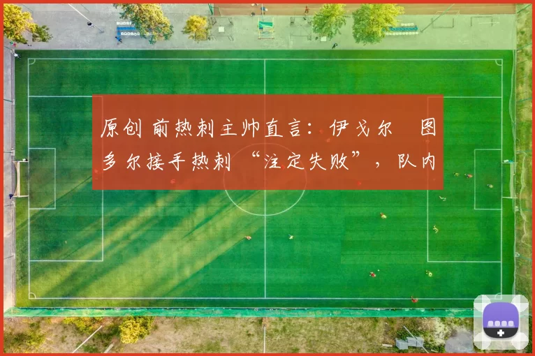 原创 前热刺主帅直言：伊戈尔・图多尔接手热刺 “注定失败”，队内氛围 “ toxic 至极”