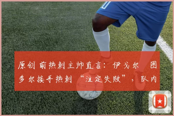 原创 前热刺主帅直言：伊戈尔・图多尔接手热刺 “注定失败”，队内氛围 “ toxic 至极”
