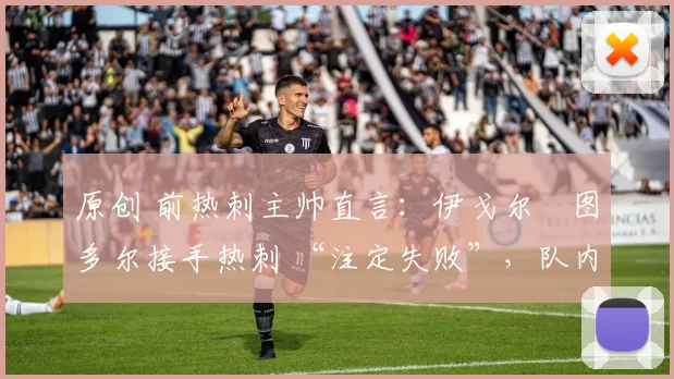 原创 前热刺主帅直言:伊戈尔・图多尔接手热刺 “注定失败”,队内氛围 “ toxic 至极”
