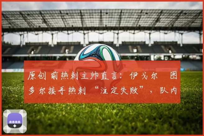 原创 前热刺主帅直言：伊戈尔・图多尔接手热刺 “注定失败”，队内氛围 “ toxic 至极”