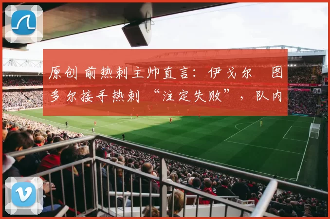 原创 前热刺主帅直言：伊戈尔・图多尔接手热刺 “注定失败”，队内氛围 “ toxic 至极”