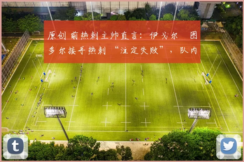 原创 前热刺主帅直言：伊戈尔・图多尔接手热刺 “注定失败”，队内氛围 “ toxic 至极”