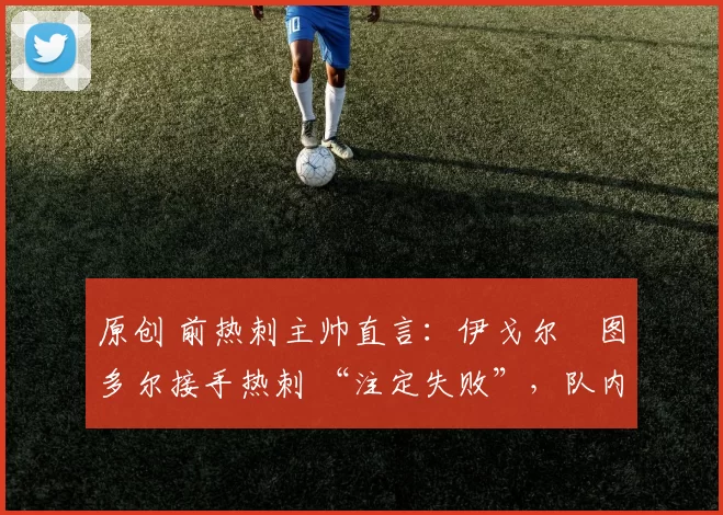 原创 前热刺主帅直言：伊戈尔・图多尔接手热刺 “注定失败”，队内氛围 “ toxic 至极”