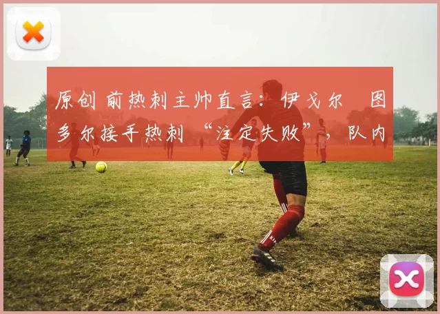 原创 前热刺主帅直言：伊戈尔・图多尔接手热刺 “注定失败”，队内氛围 “ toxic 至极”