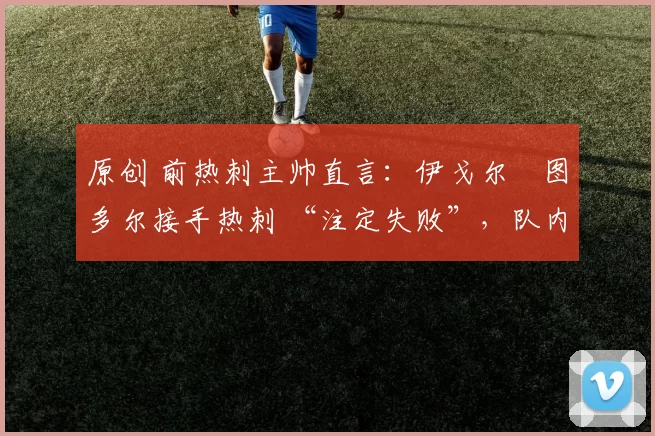 原创 前热刺主帅直言：伊戈尔・图多尔接手热刺 “注定失败”，队内氛围 “ toxic 至极”