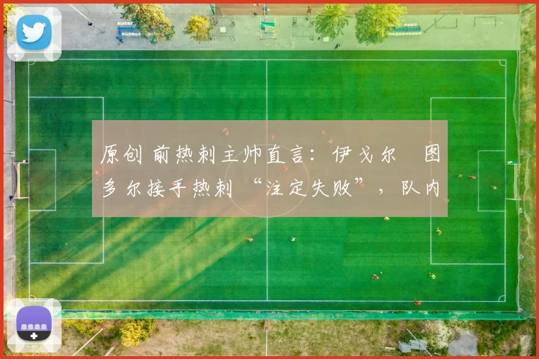 原创 前热刺主帅直言：伊戈尔・图多尔接手热刺 “注定失败”，队内氛围 “ toxic 至极”